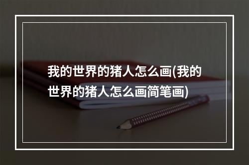 我的世界的猪人怎么画(我的世界的猪人怎么画简笔画)