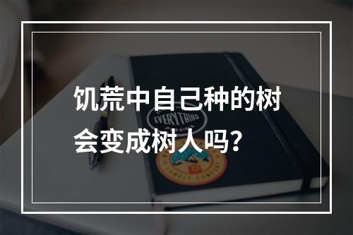 饥荒中自己种的树会变成树人吗？