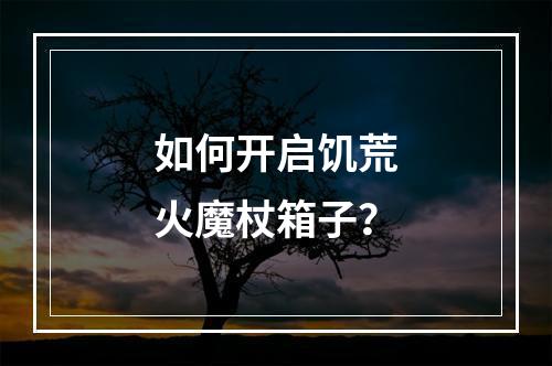 如何开启饥荒火魔杖箱子？