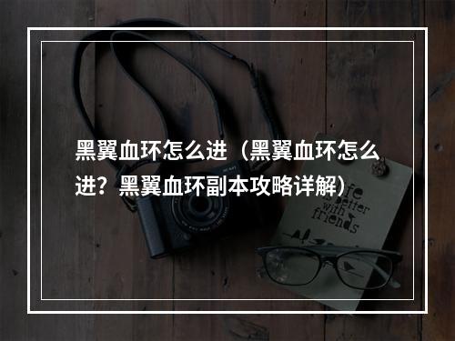 黑翼血环怎么进（黑翼血环怎么进？黑翼血环副本攻略详解）