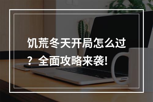 饥荒冬天开局怎么过？全面攻略来袭!