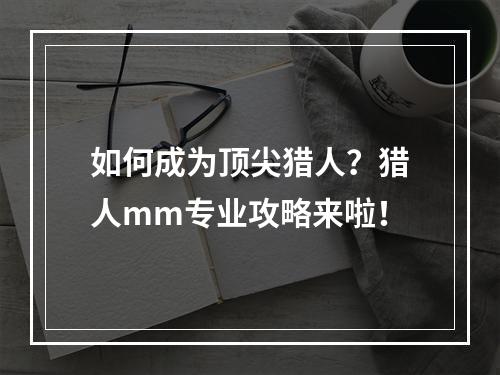 如何成为顶尖猎人？猎人mm专业攻略来啦！