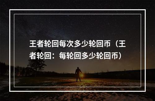 王者轮回每次多少轮回币（王者轮回：每轮回多少轮回币）