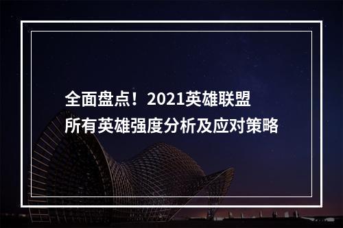 全面盘点！2021英雄联盟所有英雄强度分析及应对策略