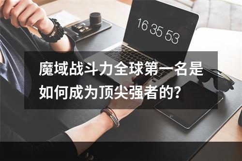 魔域战斗力全球第一名是如何成为顶尖强者的？