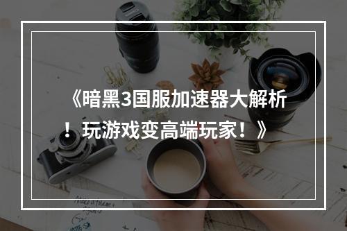 《暗黑3国服加速器大解析！玩游戏变高端玩家！》