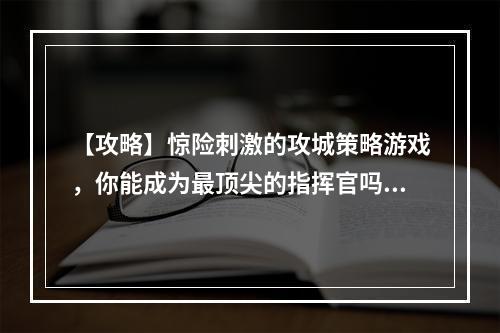 【攻略】惊险刺激的攻城策略游戏，你能成为最顶尖的指挥官吗？