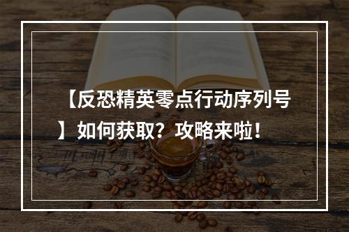 【反恐精英零点行动序列号】如何获取？攻略来啦！