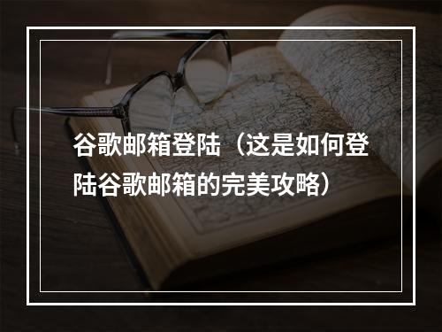 谷歌邮箱登陆（这是如何登陆谷歌邮箱的完美攻略）