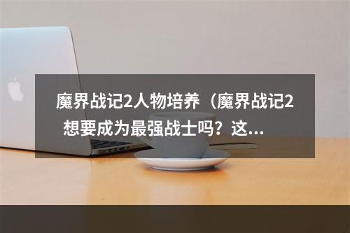 魔界战记2人物培养（魔界战记2  想要成为最强战士吗？这些人物培养技巧必知！）