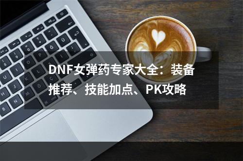 DNF女弹药专家大全：装备推荐、技能加点、PK攻略