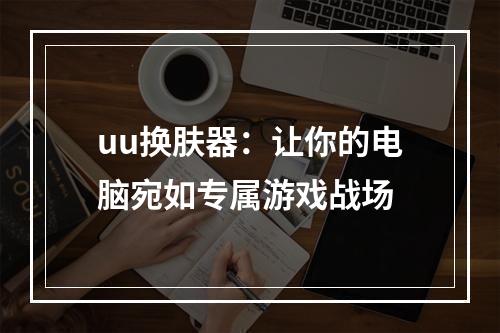 uu换肤器：让你的电脑宛如专属游戏战场