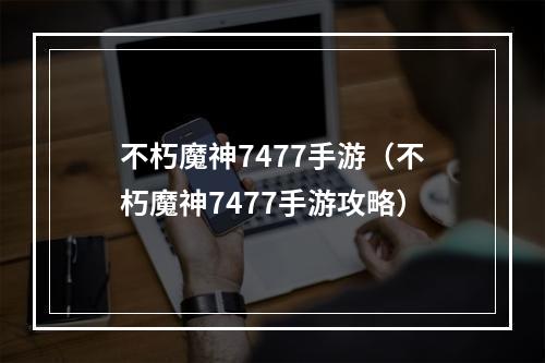 不朽魔神7477手游（不朽魔神7477手游攻略）