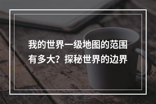 我的世界一级地图的范围有多大？探秘世界的边界