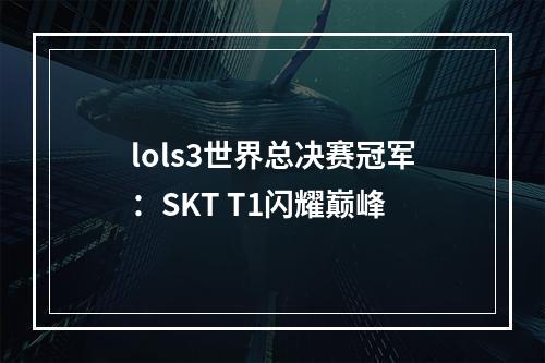 lols3世界总决赛冠军：SKT T1闪耀巅峰