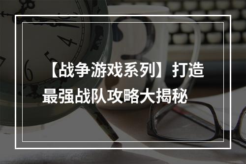 【战争游戏系列】打造最强战队攻略大揭秘