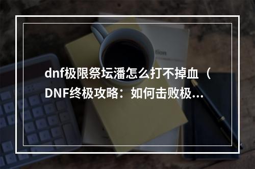 dnf极限祭坛潘怎么打不掉血（DNF终极攻略：如何击败极限祭坛潘而不受反弹伤害）