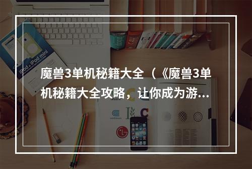 魔兽3单机秘籍大全（《魔兽3单机秘籍大全攻略，让你成为游戏王者》）