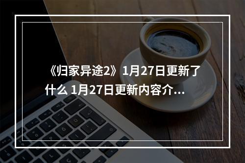 《归家异途2》1月27日更新了什么 1月27日更新内容介绍--手游攻略网