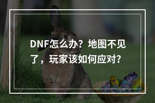 DNF怎么办？地图不见了，玩家该如何应对？