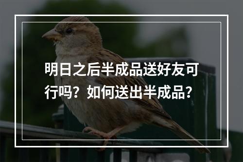 明日之后半成品送好友可行吗？如何送出半成品？