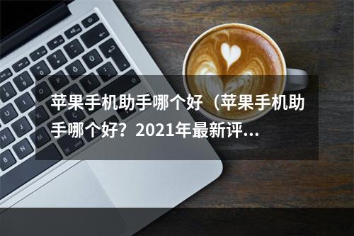 苹果手机助手哪个好（苹果手机助手哪个好？2021年最新评测，告诉你最实用的助手！）