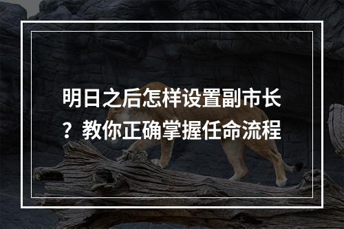 明日之后怎样设置副市长？教你正确掌握任命流程