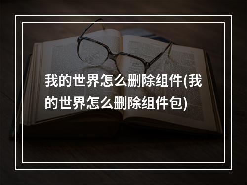 我的世界怎么删除组件(我的世界怎么删除组件包)