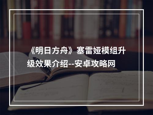 《明日方舟》塞雷娅模组升级效果介绍--安卓攻略网