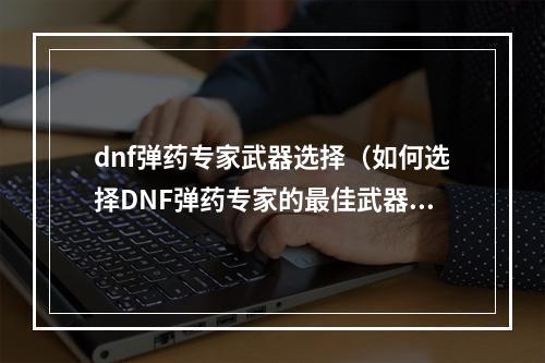 dnf弹药专家武器选择（如何选择DNF弹药专家的最佳武器？）