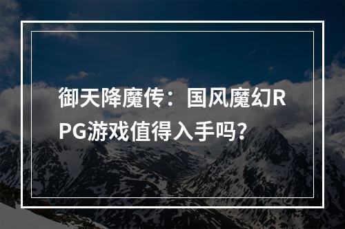 御天降魔传：国风魔幻RPG游戏值得入手吗？