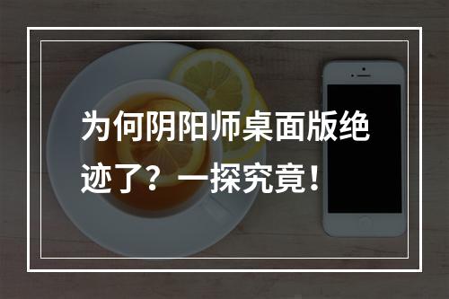 为何阴阳师桌面版绝迹了？一探究竟！