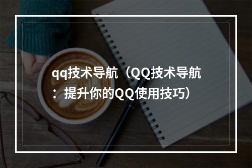 qq技术导航（QQ技术导航：提升你的QQ使用技巧）