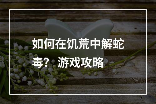 如何在饥荒中解蛇毒？ 游戏攻略