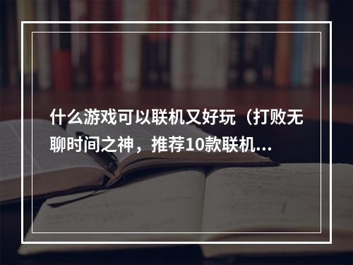 什么游戏可以联机又好玩（打败无聊时间之神，推荐10款联机好玩的游戏）