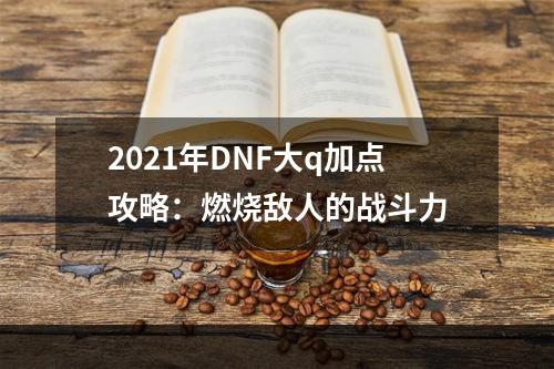 2021年DNF大q加点攻略：燃烧敌人的战斗力