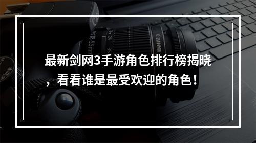 最新剑网3手游角色排行榜揭晓，看看谁是最受欢迎的角色！