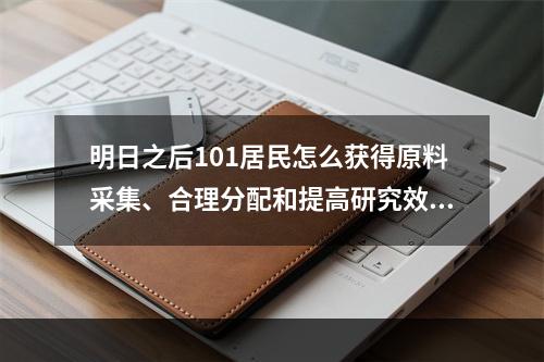 明日之后101居民怎么获得原料采集、合理分配和提高研究效率是关键