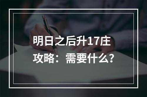 明日之后升17庄攻略：需要什么？