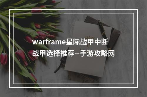 warframe星际战甲中断战甲选择推荐--手游攻略网