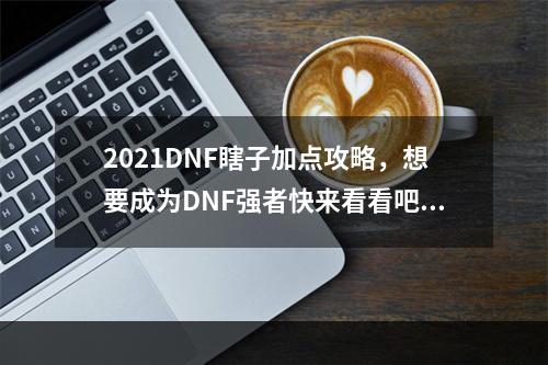 2021DNF瞎子加点攻略，想要成为DNF强者快来看看吧！