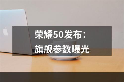 荣耀50发布：旗舰参数曝光