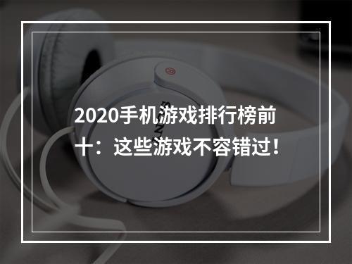 2020手机游戏排行榜前十：这些游戏不容错过！