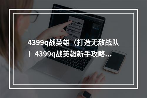 4399q战英雄（打造无敌战队！4399q战英雄新手攻略）