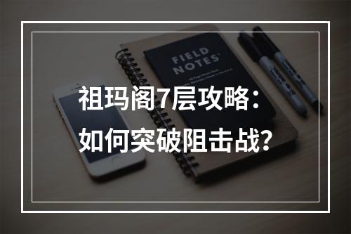 祖玛阁7层攻略：如何突破阻击战？