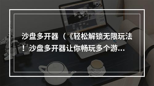 沙盘多开器（《轻松解锁无限玩法！沙盘多开器让你畅玩多个游戏账号》）