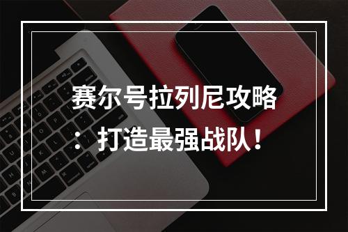 赛尔号拉列尼攻略：打造最强战队！