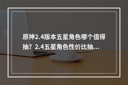 原神2.4版本五星角色哪个值得抽？2.4五星角色性价比抽取建议[多图]--游戏攻略网