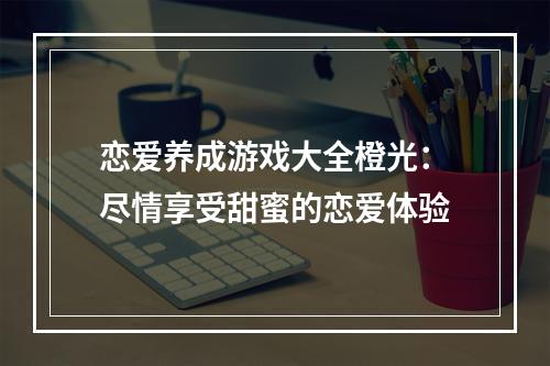 恋爱养成游戏大全橙光：尽情享受甜蜜的恋爱体验