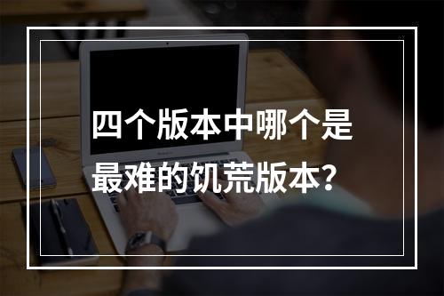 四个版本中哪个是最难的饥荒版本？